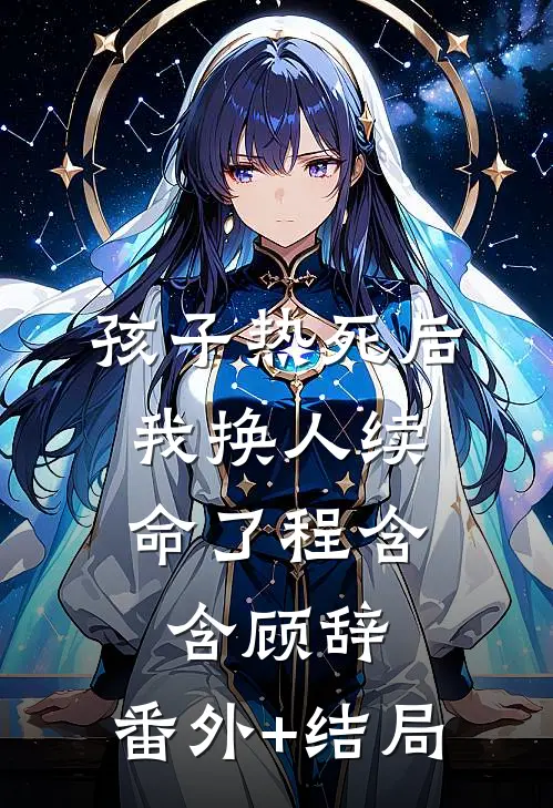 孩子热死后，我换人续命了程含含顾辞:(番外)+(结局)