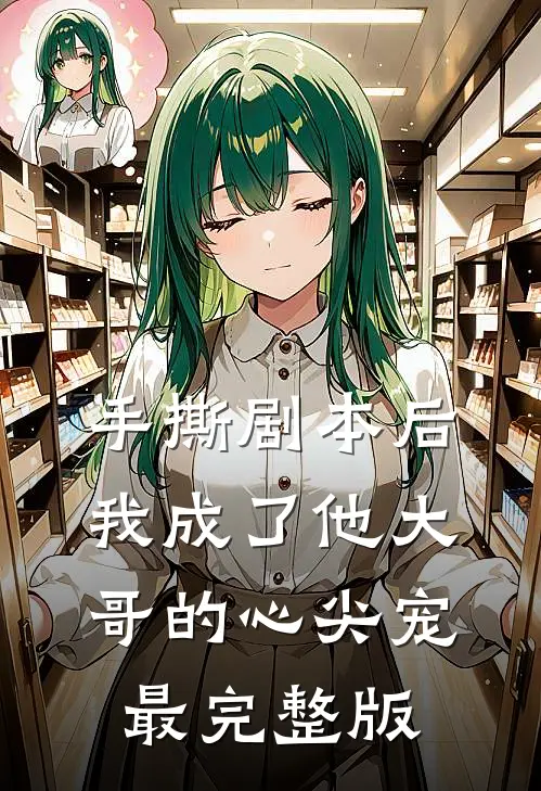 手撕剧本后，我成了他大哥的心尖宠最完整版