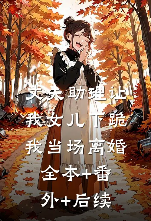 丈夫助理让我女儿下跪，我当场离婚:全本+番外+后续