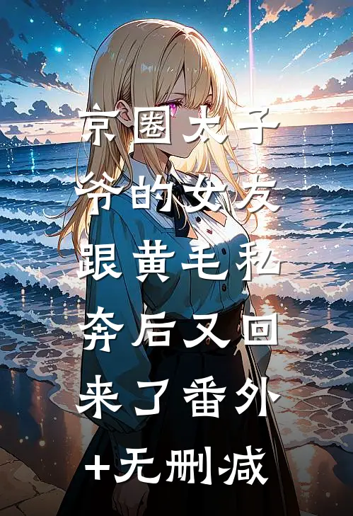京圈太子爷的女友，跟黄毛私奔后又回来了番外+无删减