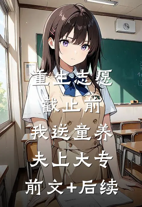 重生志愿截止前，我送童养夫上大专:前文+后续