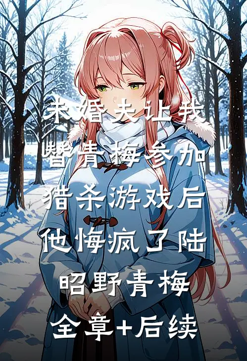 未婚夫让我替青梅参加猎杀游戏后，他悔疯了陆昭野青梅:全章+后续