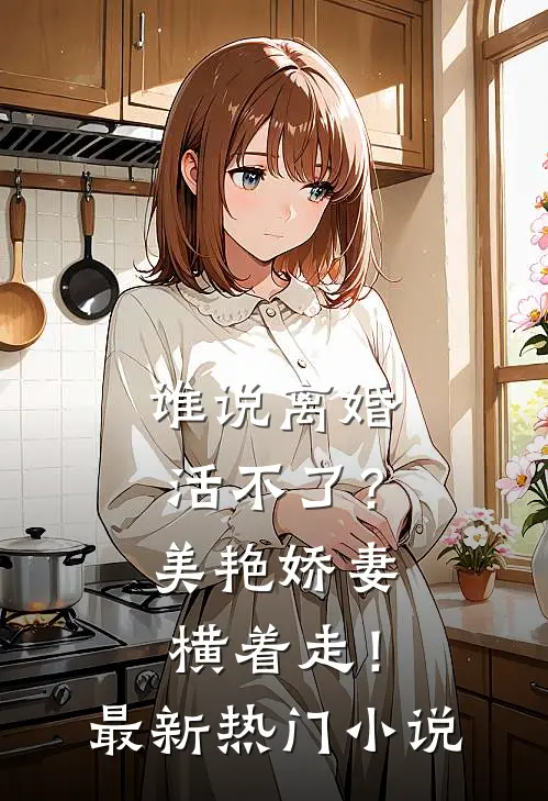 谁说离婚活不了？美艳娇妻横着走！最新热门小说