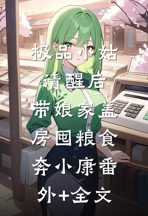 极品小姑清醒后，带娘家盖房囤粮食奔小康(番外)+(全文)