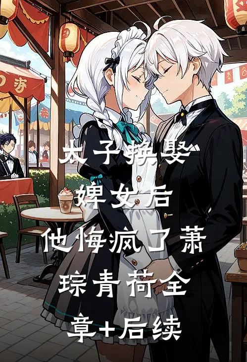 太子换娶婢女后，他悔疯了萧琮青荷全章+后续
