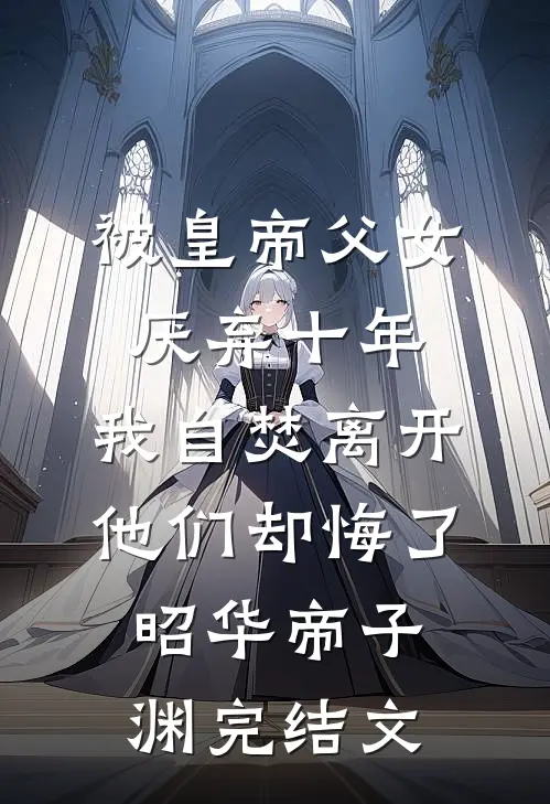 被皇帝父女厌弃十年，我自焚离开他们却悔了昭华帝子渊完结文