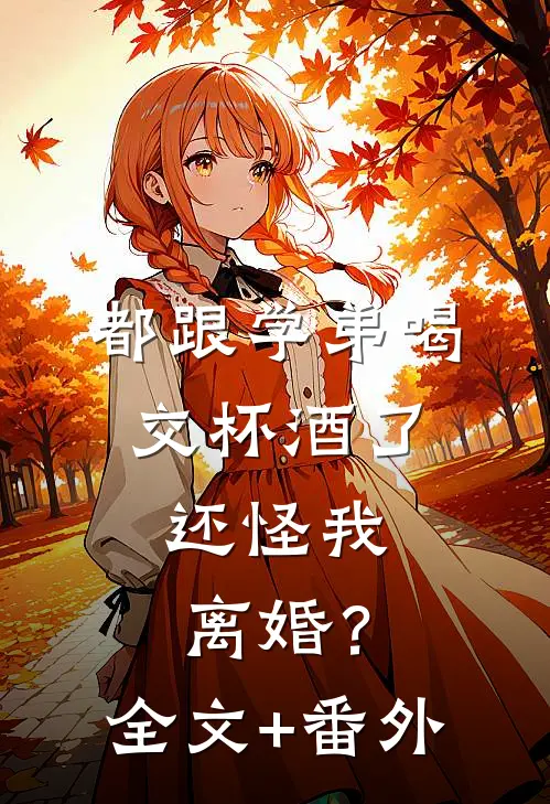 都跟学弟喝交杯酒了，还怪我离婚？全文+番外