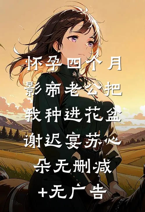 怀孕四个月，影帝老公把我种进花盆谢迟宴苏心朵无删减+无广告