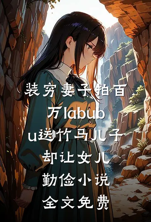 装穷妻子拍百万labubu送竹马儿子，却让女儿勤俭小说全文免费