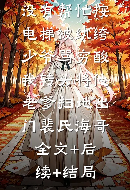 没有帮忙按电梯被纨绔少爷骂穷酸，我转头将他老爹扫地出门裴氏海哥全文+后续+结局