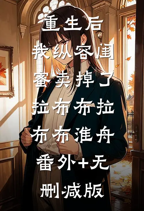 重生后，我纵容闺蜜卖掉了拉布布拉布布淮舟:番外+无删减版