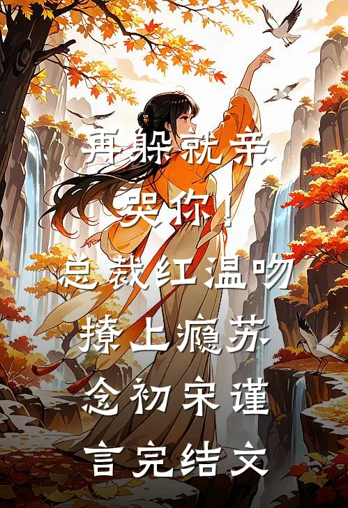 再躲就亲哭你！总裁红温吻撩上瘾苏念初宋谨言完结文