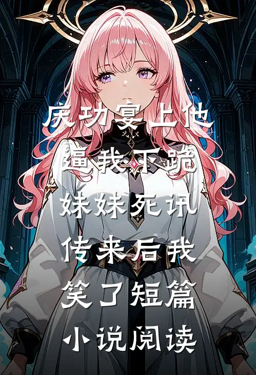 庆功宴上他逼我下跪，妹妹死讯传来后我笑了短篇小说阅读