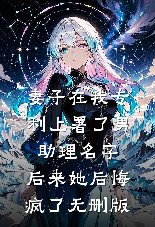 妻子在我专利上署了男助理名字，后来她后悔疯了无删版