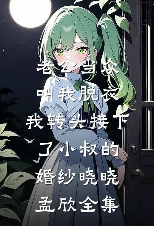 老公当众叫我脱衣，我转头接下了小叔的婚纱晓晓孟欣全集