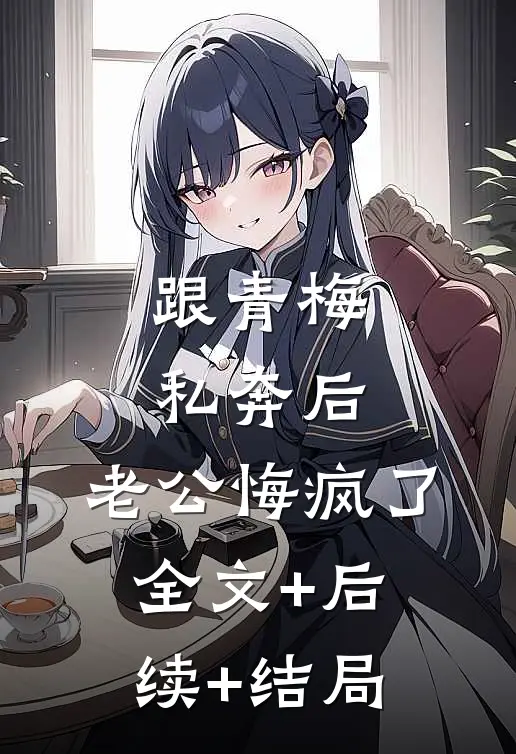 跟青梅私奔后，老公悔疯了全文+后续+结局