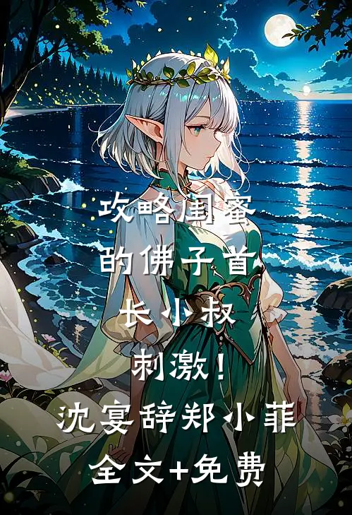 攻略闺蜜的佛子首长小叔，刺激！沈宴辞郑小菲全文+免费
