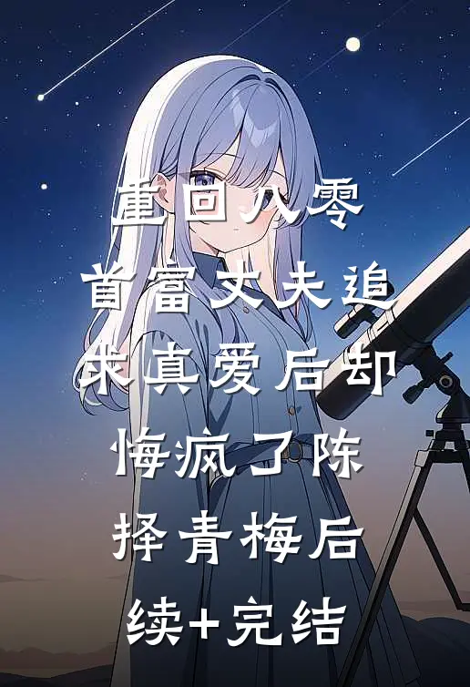 重回八零，首富丈夫追求真爱后却悔疯了陈择青梅后续+完结