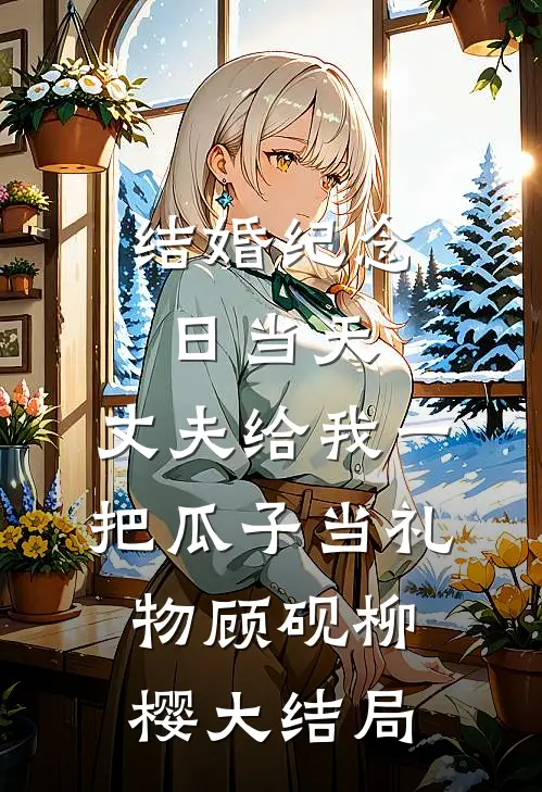 结婚纪念日当天，丈夫给我一把瓜子当礼物顾砚柳樱大结局
