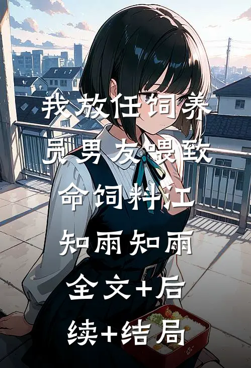 我放任饲养员男友喂致命饲料江知雨知雨:全文+后续+结局