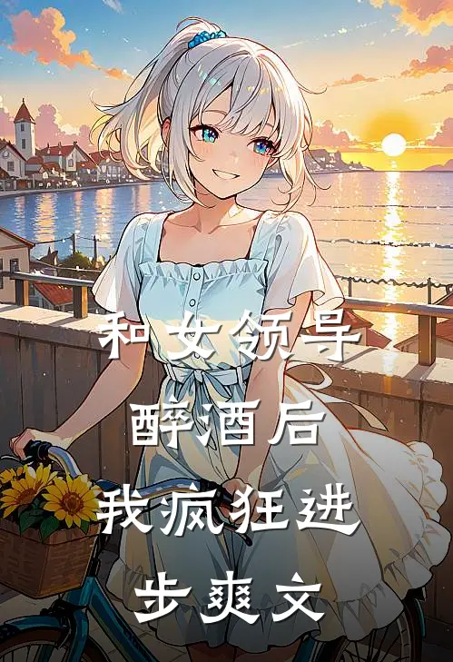 和女领导醉酒后，我疯狂进步爽文