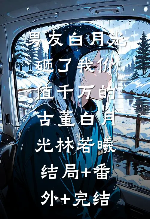 男友白月光砸了我价值千万的古董白月光林若曦结局+番外+完结
