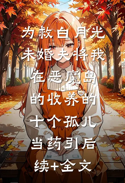 为救白月光，未婚夫将我在恶魔岛的收养的十个孤儿当药引后续+全文