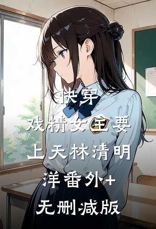 快穿：戏精女主要上天林清明洋番外+无删减版