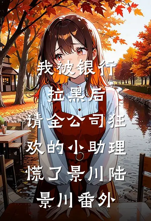 我被银行拉黑后，请全公司狂欢的小助理慌了景川陆景川番外