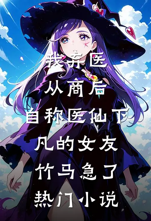 我弃医从商后，自称医仙下凡的女友竹马急了热门小说