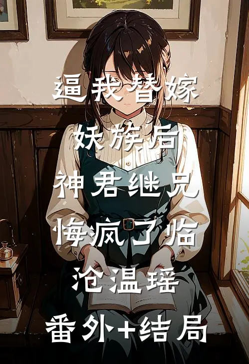 逼我替嫁妖族后，神君继兄悔疯了临沧温瑶:(番外)+(结局)