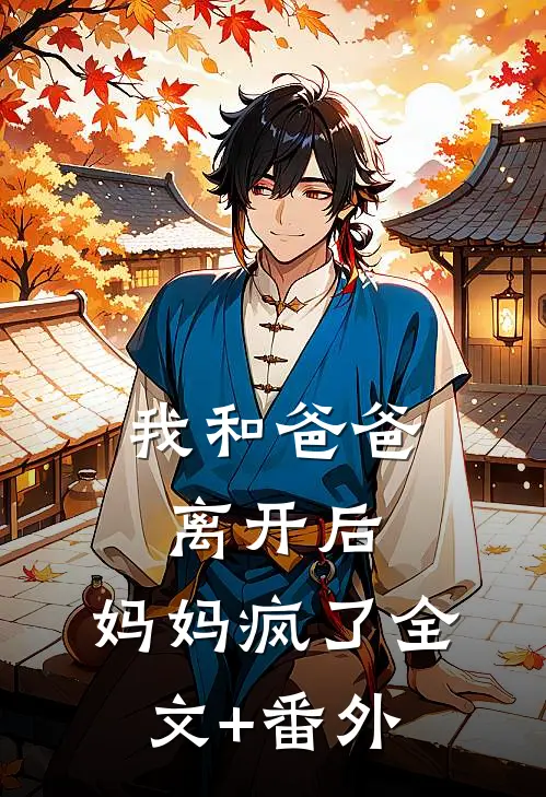 我和爸爸离开后，妈妈疯了全文+番外