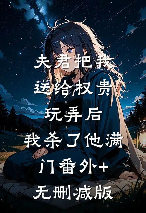 夫君把我送给权贵玩弄后，我杀了他满门番外+无删减版