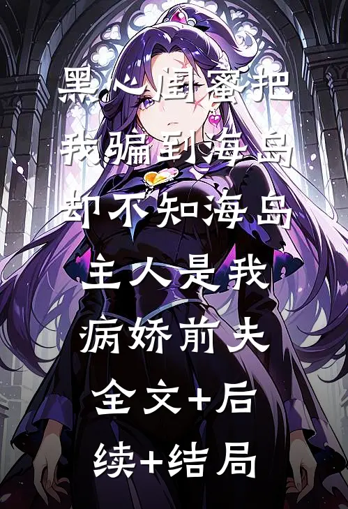 黑心闺蜜把我骗到海岛，却不知海岛主人是我病娇前夫全文+后续+结局