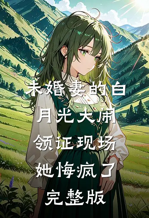 未婚妻的白月光大闹领证现场，她悔疯了完整版