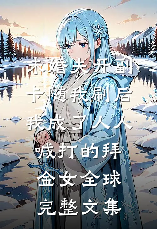 未婚夫开副卡随我刷后，我成了人人喊打的拜金女全球完整文集
