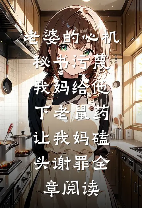 老婆的心机秘书污蔑我妈给他下老鼠药，让我妈磕头谢罪全章阅读