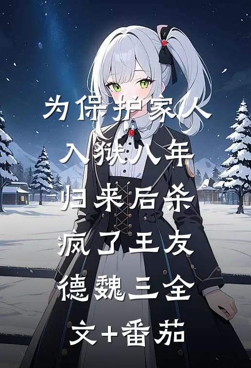 为保护家人入狱八年，归来后杀疯了王友德魏三全文+番茄