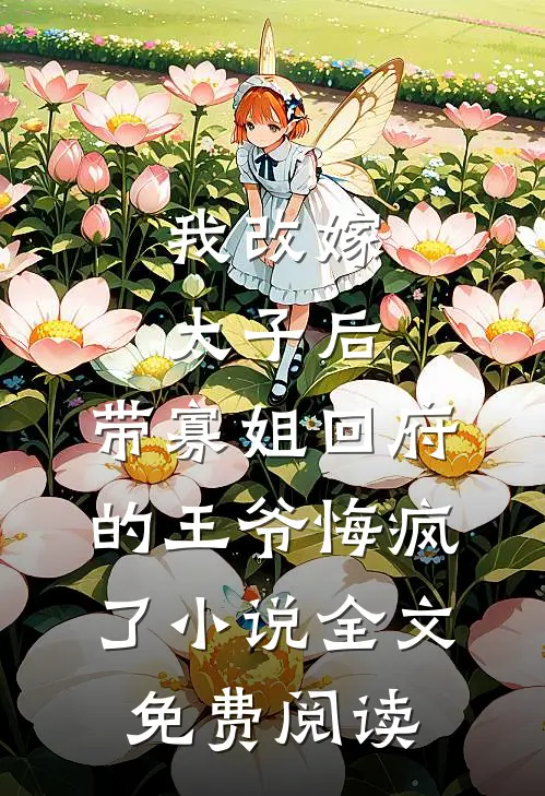 我改嫁太子后，带寡姐回府的王爷悔疯了小说全文免费阅读