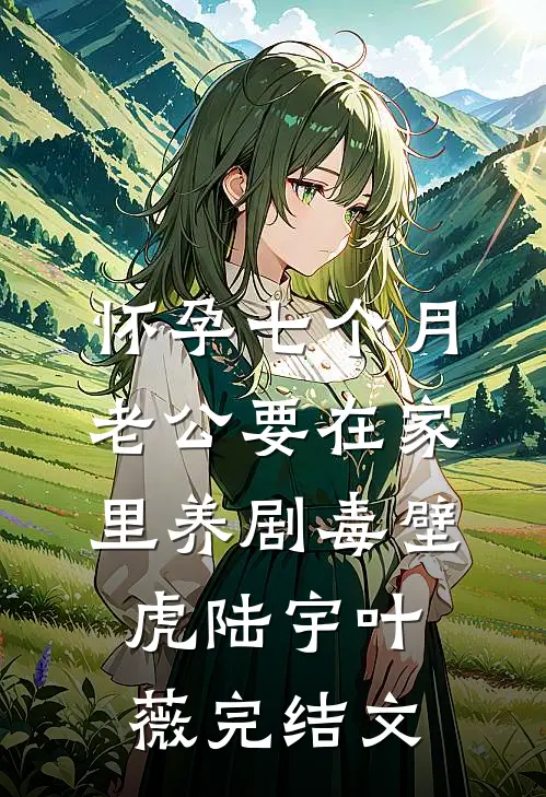 怀孕七个月，老公要在家里养剧毒壁虎陆宇叶薇完结文