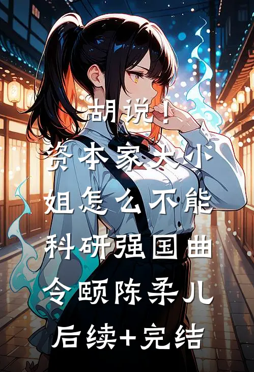 胡说！资本家大小姐怎么不能科研强国曲令颐陈柔儿后续+完结