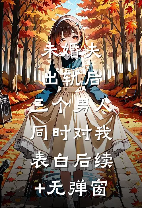 未婚夫出轨后，三个男人同时对我表白后续+无弹窗