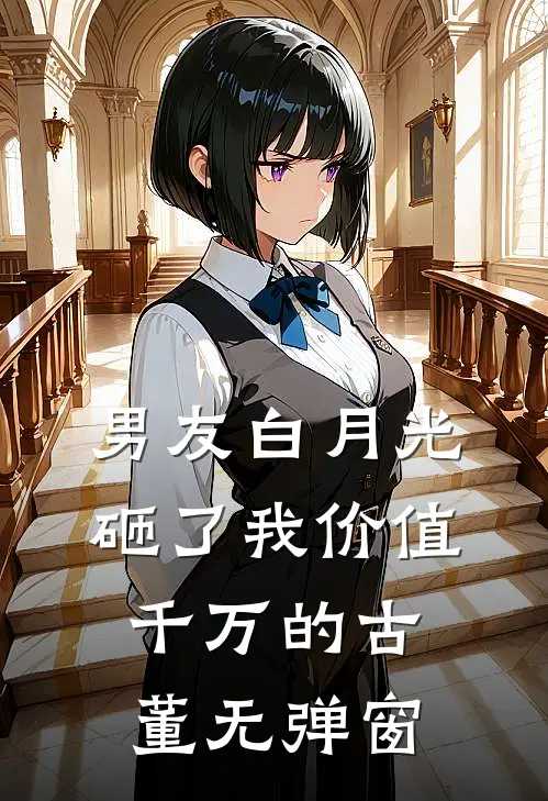 男友白月光砸了我价值千万的古董无弹窗