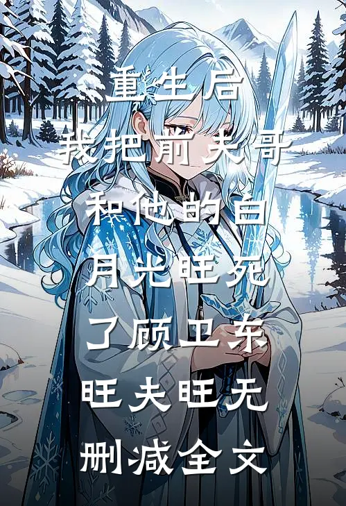 重生后，我把前夫哥和他的白月光旺死了顾卫东旺夫旺无删减全文