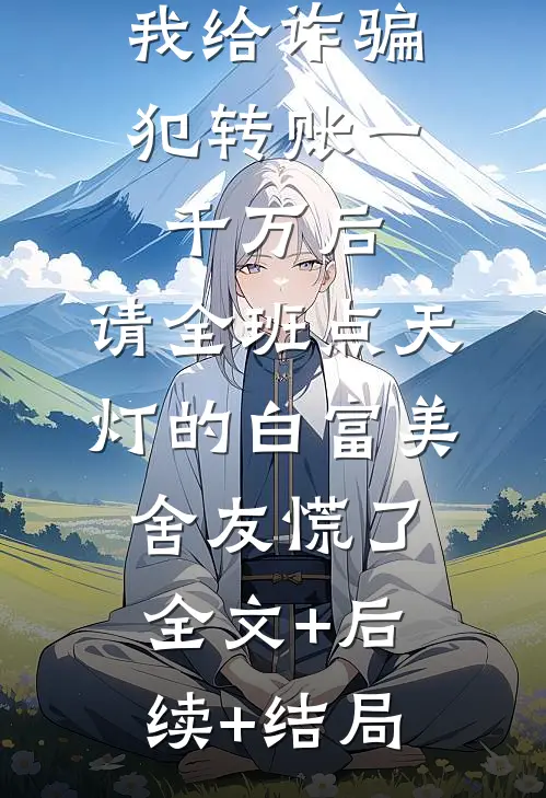 我给诈骗犯转账一千万后，请全班点天灯的白富美舍友慌了:全文+后续+结局