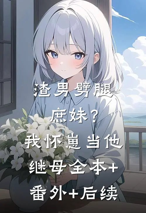 渣男劈腿庶妹？我怀崽当他继母:全本+番外+后续
