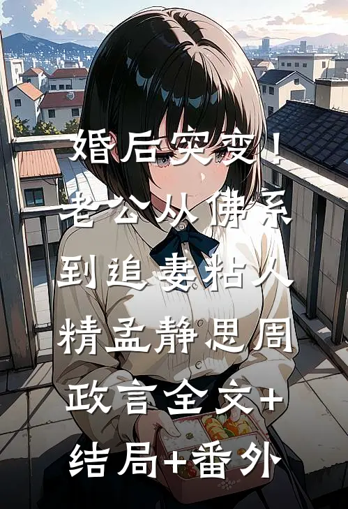 婚后突变！老公从佛系到追妻粘人精孟静思周政言:全文+结局+番外