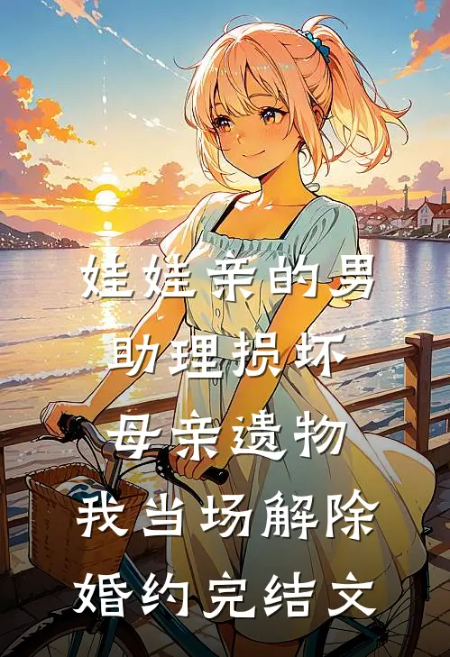 娃娃亲的男助理损坏母亲遗物，我当场解除婚约完结文
