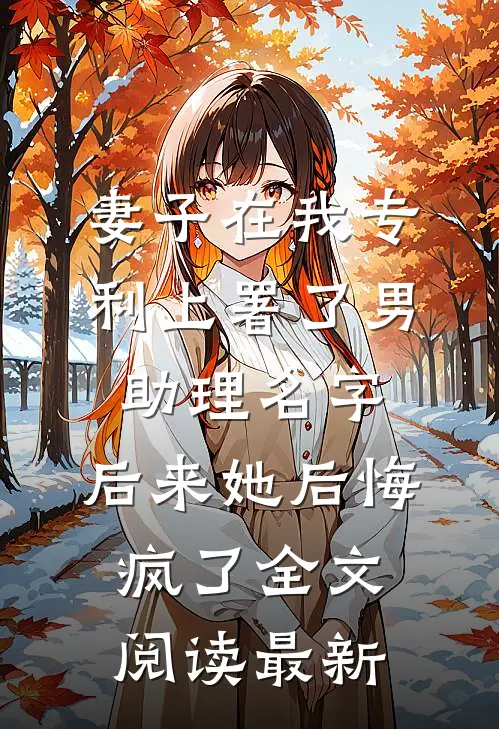 妻子在我专利上署了男助理名字，后来她后悔疯了全文阅读最新