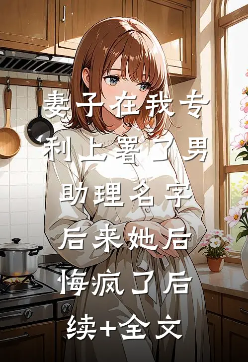 妻子在我专利上署了男助理名字，后来她后悔疯了后续+全文